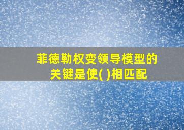 菲德勒权变领导模型的关键是使( )相匹配